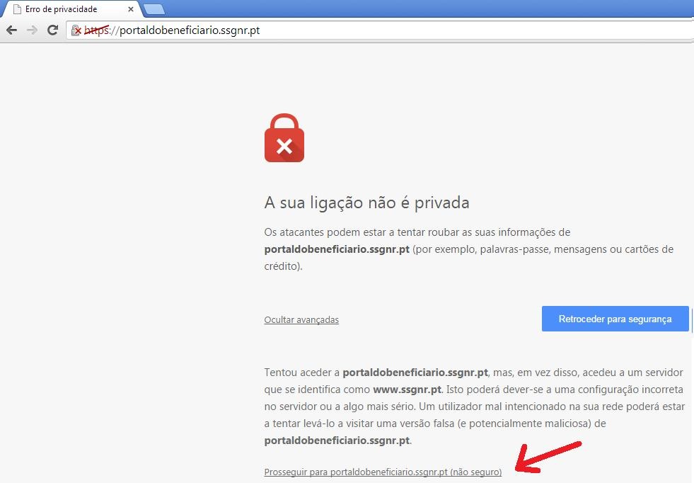 Texto alternativo gerado automaticamente: Xpr [ Erro de privacidade4— C  Jp’:4/portaIdobeneficiario.ssgnr.ptA sua ligação não é privadaOs atacantes podem estar a tentar roubar as suas informações deportaldobcneficiario.ssgnr.pt (por exemplo, palavras-passe, mensagens ou cartões decredito).Ocultar avançadasRetroceder pam segurança 1Tentou aceder a portaldobeneficiario.ssgnr.pt, mas, em vez disso, acedeu a um servidorque se identifica como www.ssgnr.pt. Isto poderá dever-se a uma configuração incorretano servidor ou a algo mais sério. Um utilizador malintencionado na sua rede poderá estara tentar levá-lo a visitar uma versão falsa (e potencialmente maliciosa) deportaldobcneficiario.ssgnr.pt.Pr:zEepuir para portaldober’eficiario.sspnr.pt (nc s— i