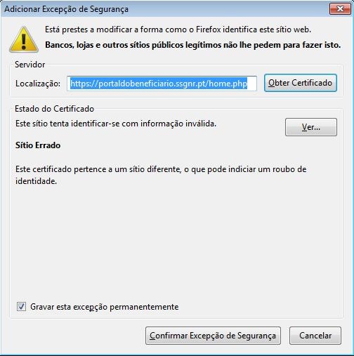 Texto alternativo gerado automaticamente: Adicionar Excepção de SegurançaEstá prestes a modificar a forma como o Firefox identifica este sftio web.! Bancos, lojas e outros sítios públicos legítimos não lhe pedem para fazer isto.ServidorLocalização:https:/fportaldobeneficiario.ssgnr.pt/home.php[Obter Certificado JLiEstado do CertificadoEste sítio tenta identificar-se com informação inválida.Este certificado pertence a um sítio diferente, o que pode indiciar um roubo deidentidade.Gravar esta exceçào permanentementeonfirmar Excepção de Segurança 1 [ Cancelar ]Sítio Errado